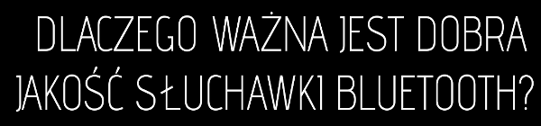 DLACZEGO WAŻNA JEST DOBRA JAKOŚĆ SŁUCHAWKI BLUETOOTH